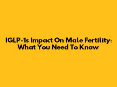 IGLP-1's Impact On Male Fertility: What You Need To Know