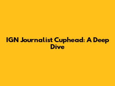 IGN Journalist Cuphead: A Deep Dive