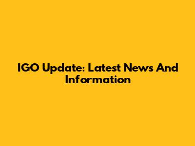 IGO Update: Latest News And Information