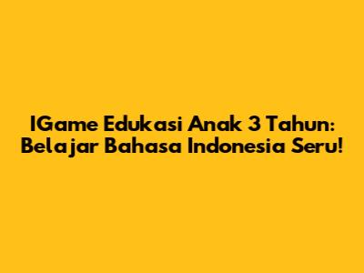 IGame Edukasi Anak 3 Tahun: Belajar Bahasa Indonesia Seru!