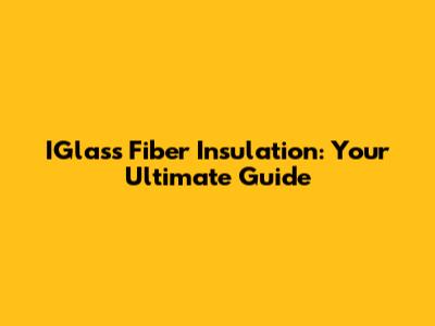 IGlass Fiber Insulation: Your Ultimate Guide
