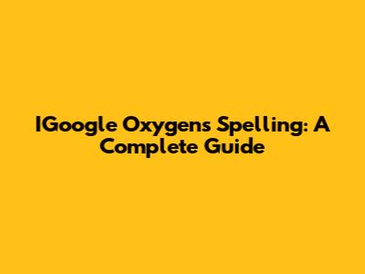 IGoogle Oxygen's Spelling: A Complete Guide