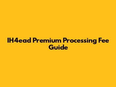 IH4ead Premium Processing Fee Guide