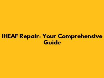 IHEAF Repair: Your Comprehensive Guide