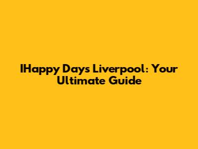 IHappy Days Liverpool: Your Ultimate Guide
