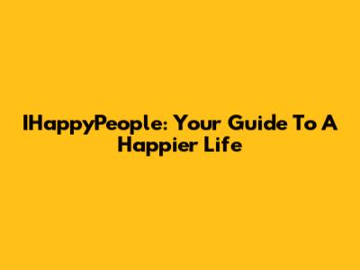 IHappyPeople: Your Guide To A Happier Life