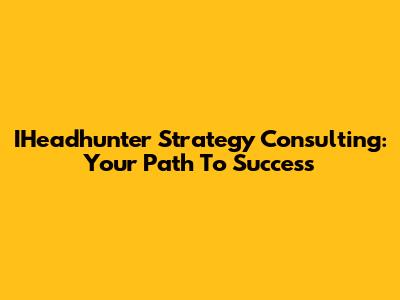 IHeadhunter Strategy Consulting: Your Path To Success