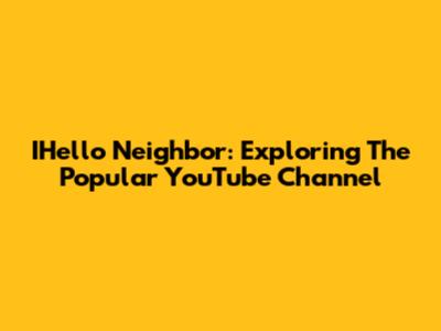 IHello Neighbor: Exploring The Popular YouTube Channel