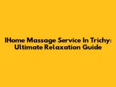 IHome Massage Service In Trichy: Ultimate Relaxation Guide