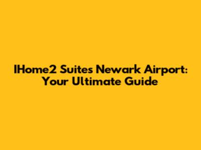 IHome2 Suites Newark Airport: Your Ultimate Guide