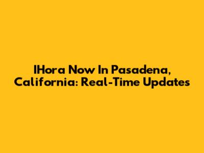 IHora Now In Pasadena, California: Real-Time Updates