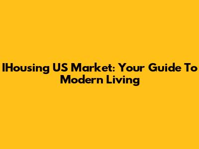 IHousing US Market: Your Guide To Modern Living