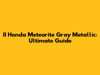 II Honda Meteorite Gray Metallic: Ultimate Guide