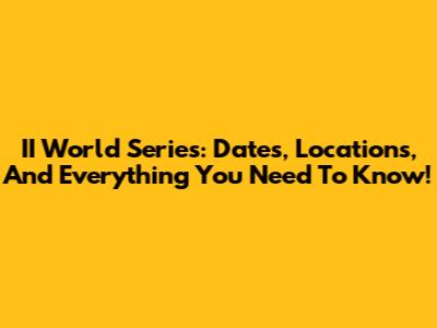 II World Series: Dates, Locations, And Everything You Need To Know!