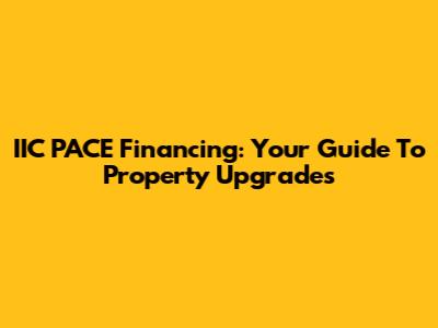 IIC PACE Financing: Your Guide To Property Upgrades
