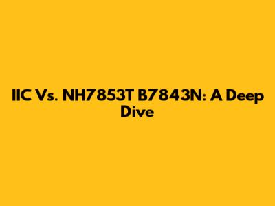 IIC Vs. NH7853T B7843N: A Deep Dive