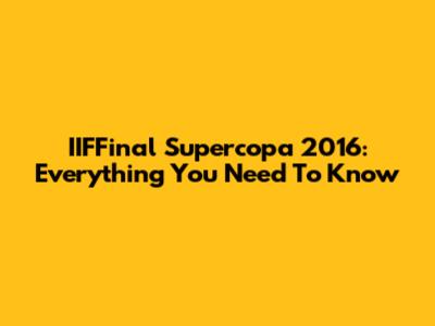 IIFFinal Supercopa 2016: Everything You Need To Know