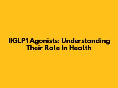 IIGLP1 Agonists: Understanding Their Role In Health