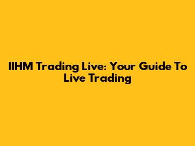 IIHM Trading Live: Your Guide To Live Trading