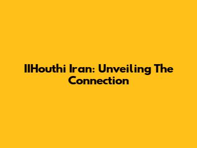 IIHouthi Iran: Unveiling The Connection