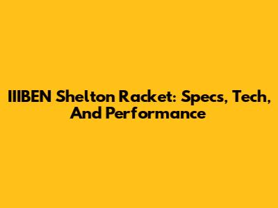 IIIBEN Shelton Racket: Specs, Tech, And Performance