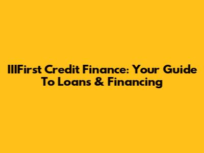 IIIFirst Credit Finance: Your Guide To Loans & Financing