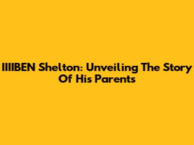 IIIIBEN Shelton: Unveiling The Story Of His Parents