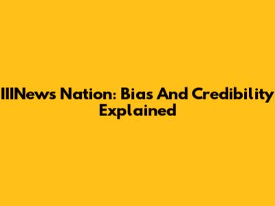 IIINews Nation: Bias And Credibility Explained