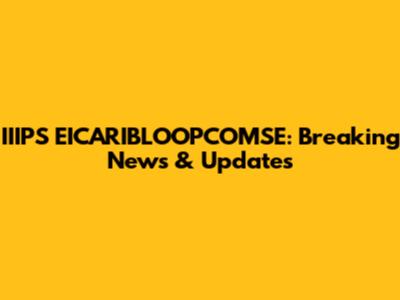 IIIPS EICARIBLOOPCOMSE: Breaking News & Updates