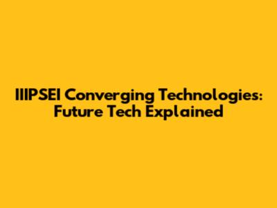 IIIPSEI Converging Technologies: Future Tech Explained
