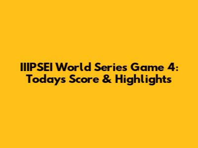 IIIPSEI World Series Game 4: Today's Score & Highlights