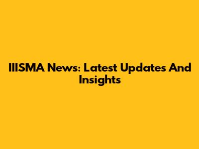 IIISMA News: Latest Updates And Insights