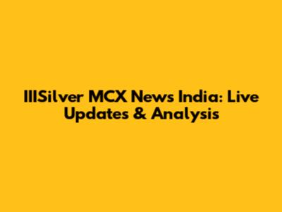 IIISilver MCX News India: Live Updates & Analysis