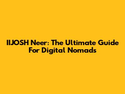 IIJOSH Neer: The Ultimate Guide For Digital Nomads