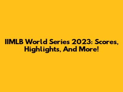 IIMLB World Series 2023: Scores, Highlights, And More!