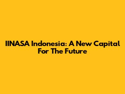IINASA Indonesia: A New Capital For The Future