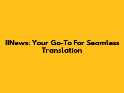 IINews: Your Go-To For Seamless Translation