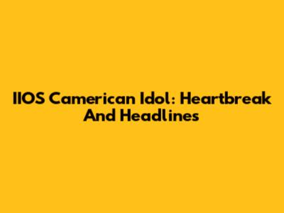 IIOS Camerican Idol: Heartbreak And Headlines