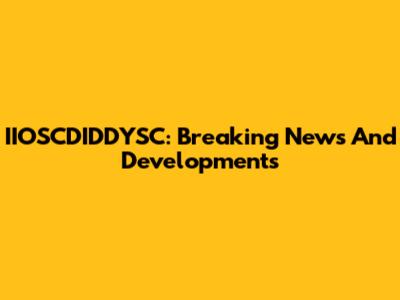 IIOSCDIDDYSC: Breaking News And Developments