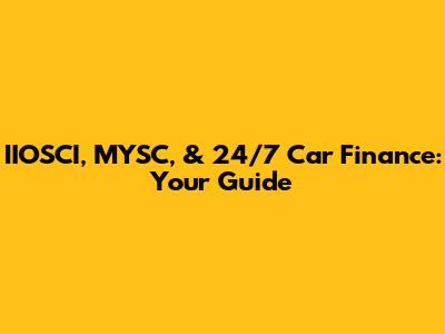 IIOSCI, MYSC, & 24/7 Car Finance: Your Guide