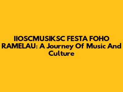 IIOSCMUSIKSC FESTA FOHO RAMELAU: A Journey Of Music And Culture