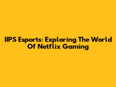 IIPS Esports: Exploring The World Of Netflix Gaming