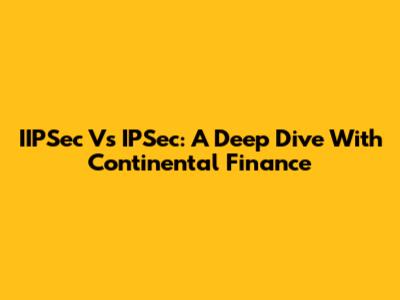 IIPSec Vs IPSec: A Deep Dive With Continental Finance