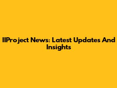 IIProject News: Latest Updates And Insights