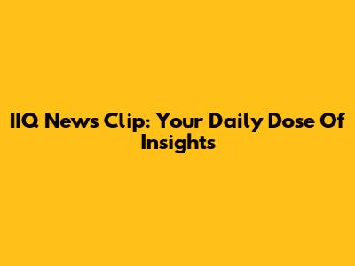 IIQ News Clip: Your Daily Dose Of Insights