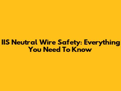 IIS Neutral Wire Safety: Everything You Need To Know