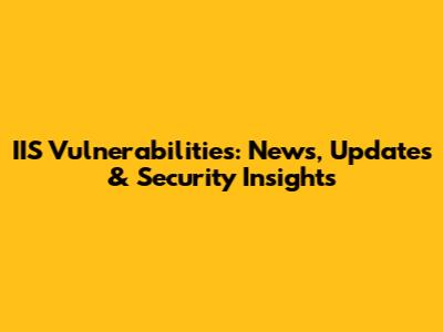 IIS Vulnerabilities: News, Updates & Security Insights