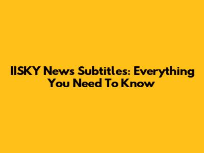 IISKY News Subtitles: Everything You Need To Know