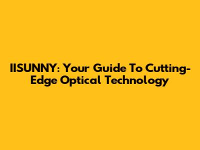 IISUNNY: Your Guide To Cutting-Edge Optical Technology