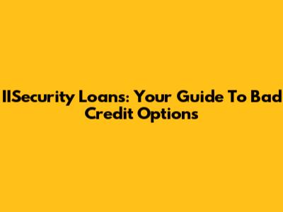 IISecurity Loans: Your Guide To Bad Credit Options